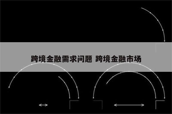 跨境金融需求问题 跨境金融市场