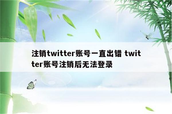 注销twitter账号一直出错 twitter账号注销后无法登录