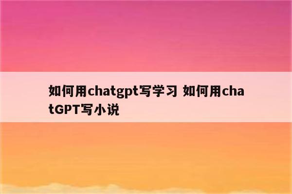 如何用chatgpt写学习 如何用chatGPT写小说