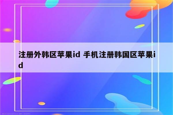 注册外韩区苹果id 手机注册韩国区苹果id