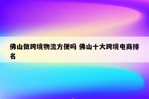 佛山做跨境物流方便吗 佛山十大跨境电商排名