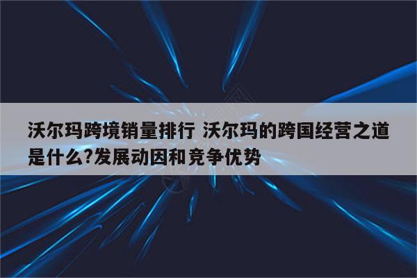 沃尔玛跨境销量排行 沃尔玛的跨国经营之道是什么?发展动因和竞争优势