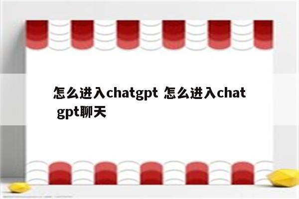 怎么进入chatgpt 怎么进入chat gpt聊天