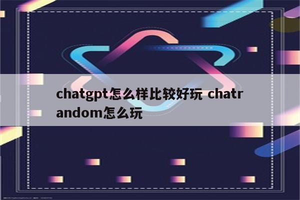 chatgpt怎么样比较好玩 chatrandom怎么玩