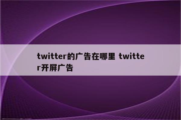 twitter的广告在哪里 twitter开屏广告