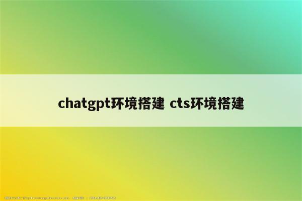 chatgpt环境搭建 cts环境搭建