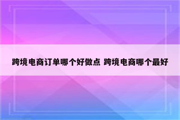 跨境电商订单哪个好做点 跨境电商哪个最好