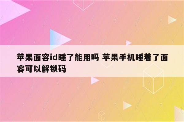 苹果面容id睡了能用吗 苹果手机睡着了面容可以解锁码