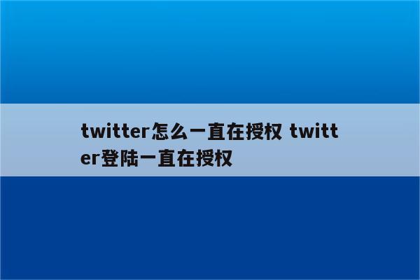 twitter怎么一直在授权 twitter登陆一直在授权