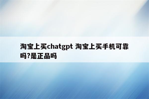 淘宝上买chatgpt 淘宝上买手机可靠吗?是正品吗