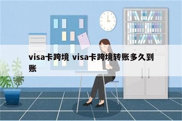 visa卡跨境 visa卡跨境转账多久到账