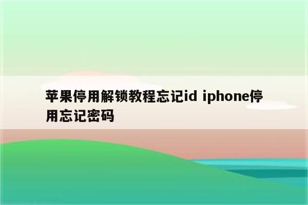 苹果停用解锁教程忘记id iphone停用忘记密码