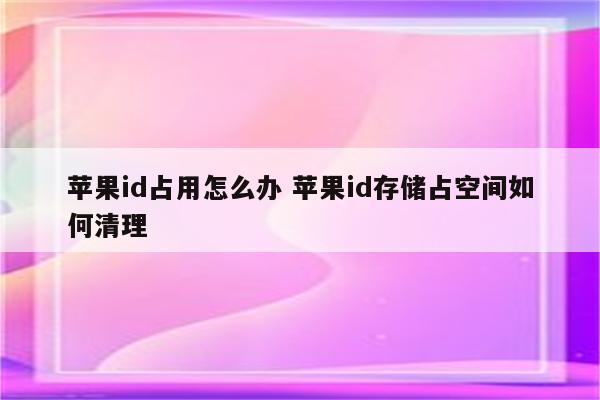 苹果id占用怎么办 苹果id存储占空间如何清理