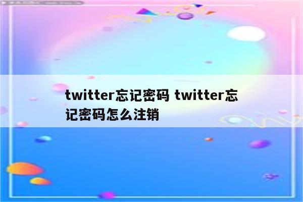 twitter忘记密码 twitter忘记密码怎么注销