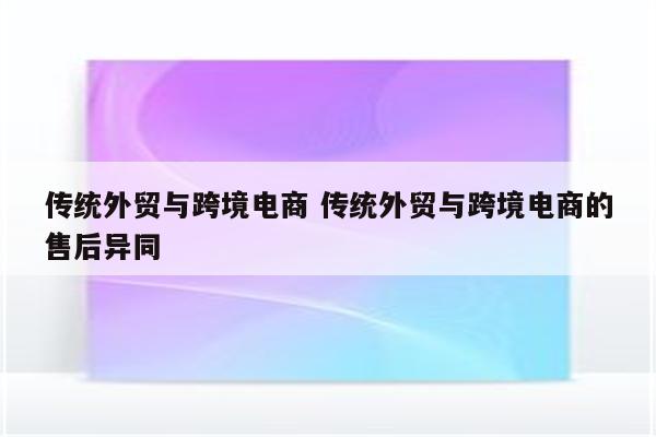 传统外贸与跨境电商 传统外贸与跨境电商的售后异同