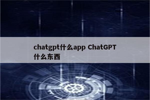 chatgpt什么app ChatGPT什么东西