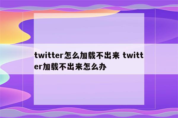 twitter怎么加载不出来 twitter加载不出来怎么办