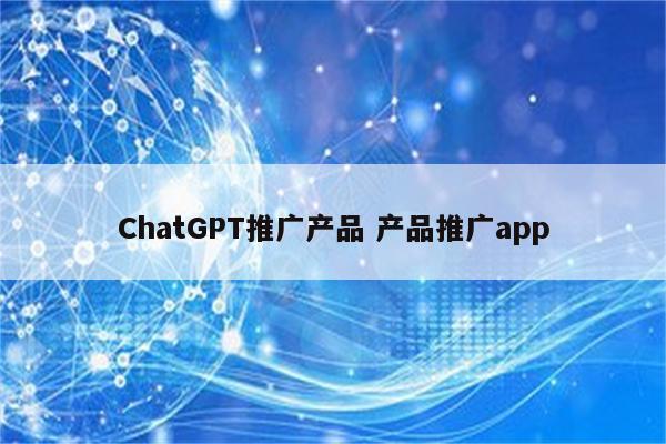 ChatGPT推广产品 产品推广app