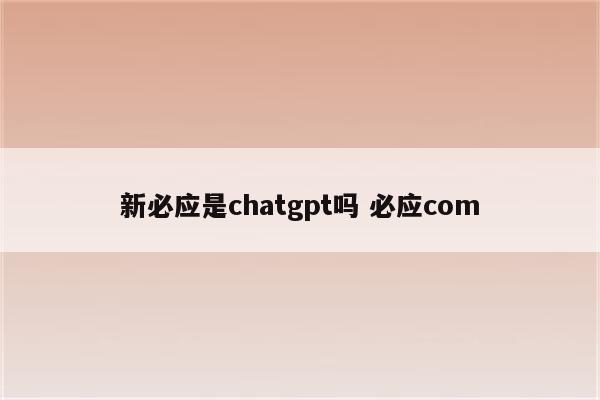 新必应是chatgpt吗 必应com