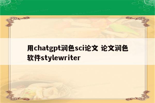 用chatgpt润色sci论文 论文润色软件stylewriter