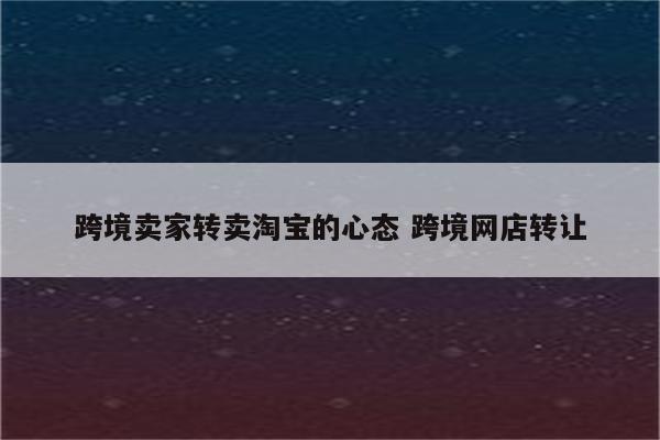 跨境卖家转卖淘宝的心态 跨境网店转让