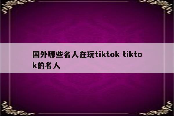 国外哪些名人在玩tiktok tiktok的名人