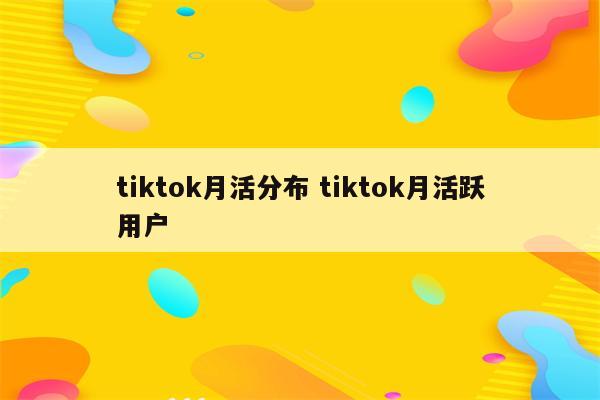 tiktok月活分布 tiktok月活跃用户