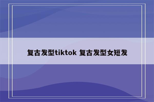 复古发型tiktok 复古发型女短发