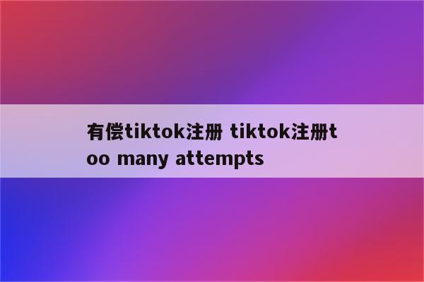 有偿tiktok注册 tiktok注册too many attempts