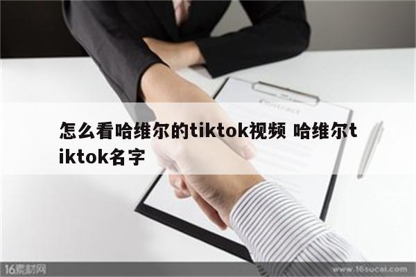 怎么看哈维尔的tiktok视频 哈维尔tiktok名字