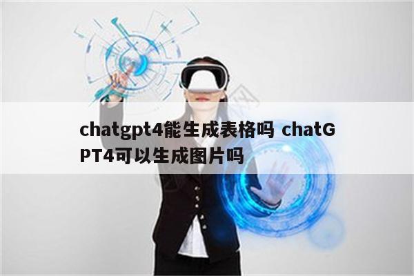 chatgpt4能生成表格吗 chatGPT4可以生成图片吗