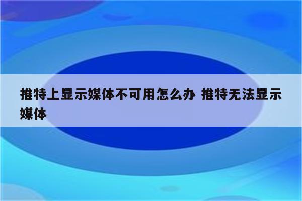 推特上显示媒体不可用怎么办 推特无法显示媒体