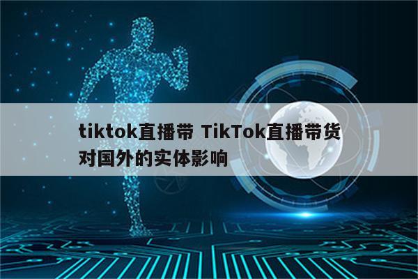 tiktok直播带 TikTok直播带货对国外的实体影响