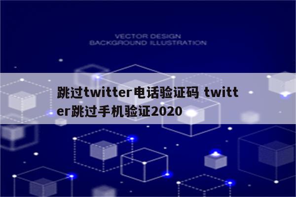 跳过twitter电话验证码 twitter跳过手机验证2020