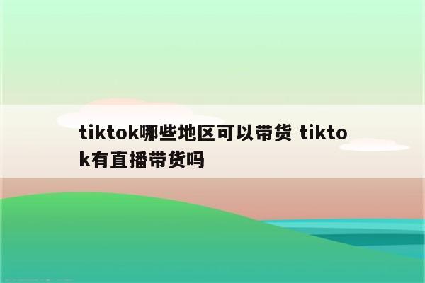 tiktok哪些地区可以带货 tiktok有直播带货吗