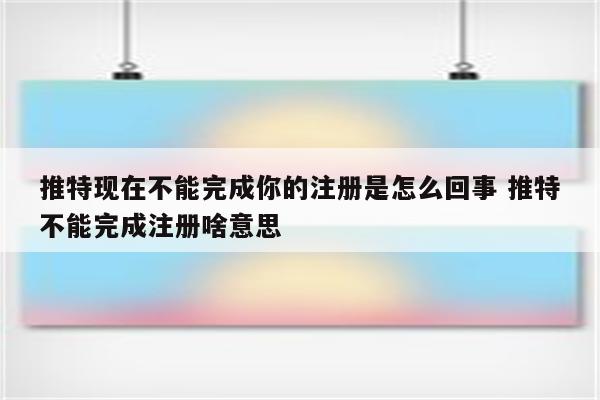 推特现在不能完成你的注册是怎么回事 推特不能完成注册啥意思