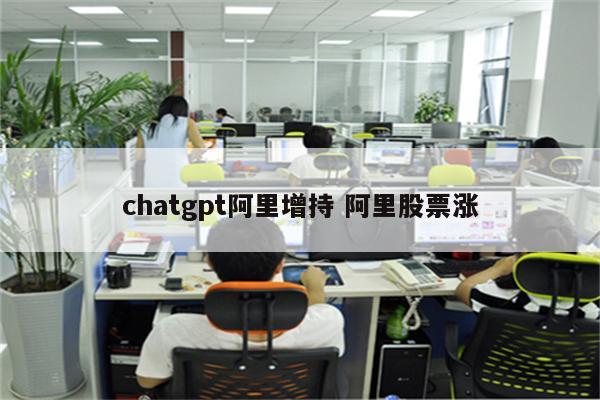 chatgpt阿里增持 阿里股票涨