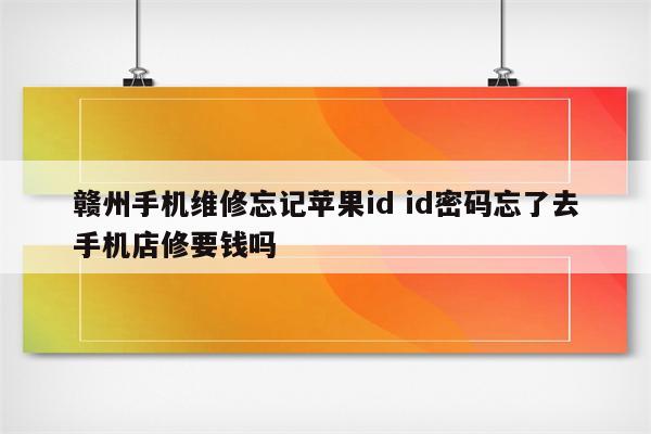 赣州手机维修忘记苹果id id密码忘了去手机店修要钱吗