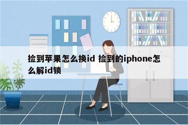 捡到苹果怎么换id 捡到的iphone怎么解id锁