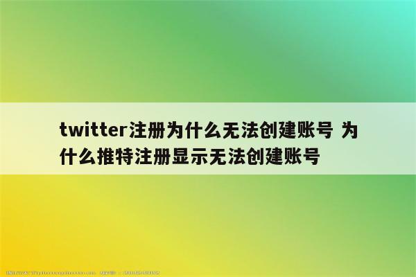 twitter注册为什么无法创建账号 为什么推特注册显示无法创建账号