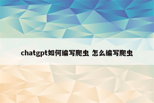 chatgpt如何编写爬虫 怎么编写爬虫