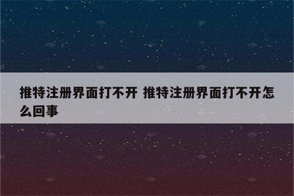 推特注册界面打不开 推特注册界面打不开怎么回事