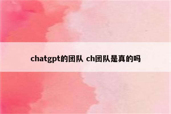 chatgpt的团队 ch团队是真的吗