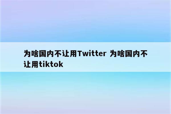 为啥国内不让用Twitter 为啥国内不让用tiktok