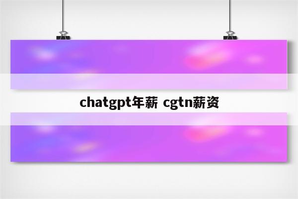 chatgpt年薪 cgtn薪资