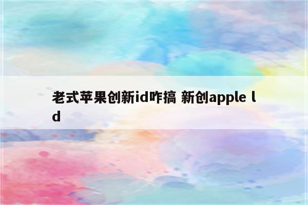 老式苹果创新id咋搞 新创apple ld