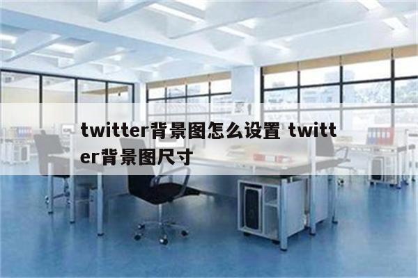 twitter背景图怎么设置 twitter背景图尺寸