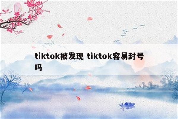 tiktok被发现 tiktok容易封号吗