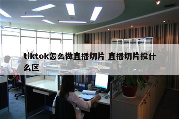 tiktok怎么做直播切片 直播切片投什么区