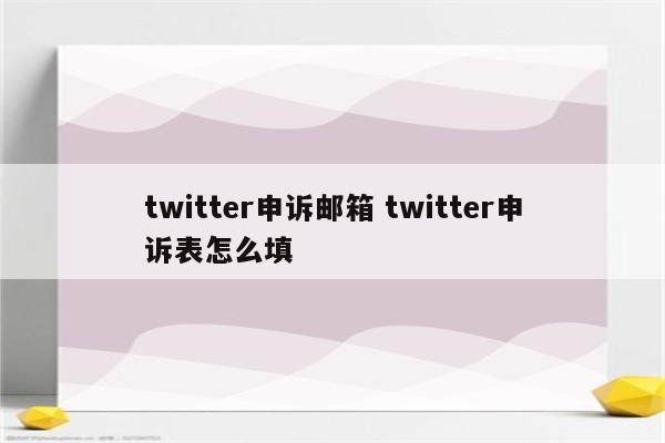 twitter申诉邮箱 twitter申诉表怎么填